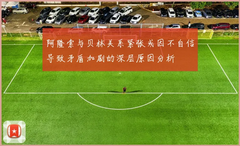 阿隆索与贝林关系紧张或因不自信导致矛盾加剧的深层原因分析