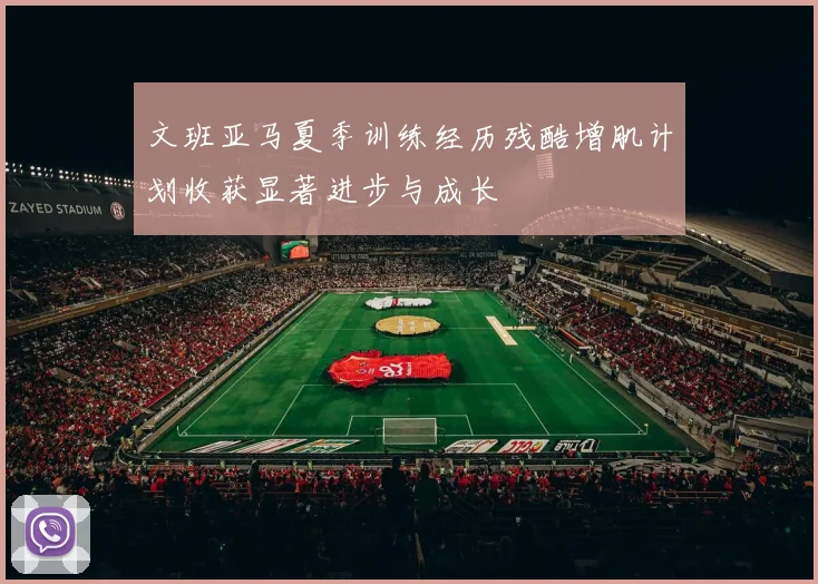 文班亚马夏季训练经历残酷增肌计划收获显著进步与成长