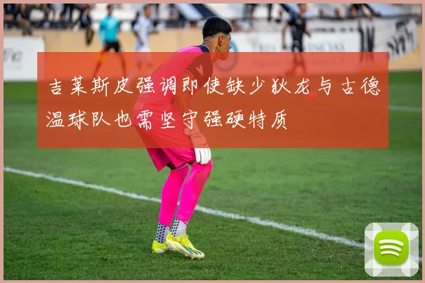 吉莱斯皮强调即使缺少狄龙与古德温球队也需坚守强硬特质