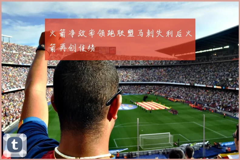 火箭净效率领跑联盟马刺失利后火箭再创佳绩