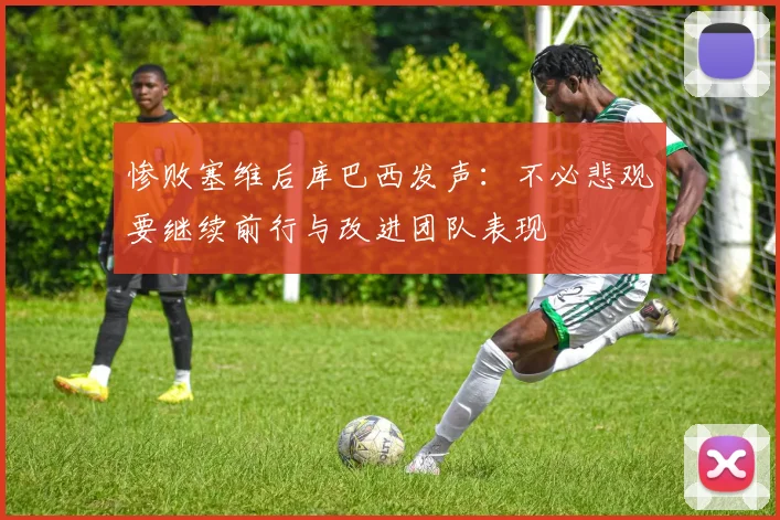惨败塞维后库巴西发声：不必悲观要继续前行与改进团队表现