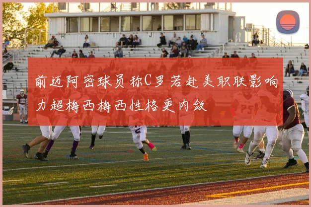前迈阿密球员称C罗若赴美职联影响力超梅西梅西性格更内敛