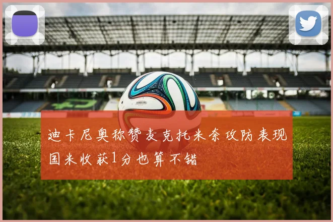 迪卡尼奥称赞麦克托米奈攻防表现国米收获1分也算不错