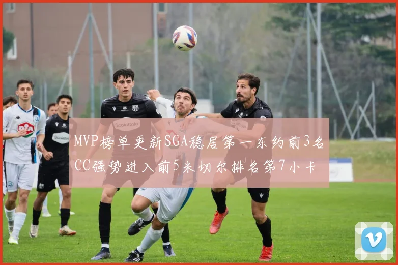 MVP榜单更新SGA稳居第一东约前3名CC强势进入前5米切尔排名第7小卡获提名