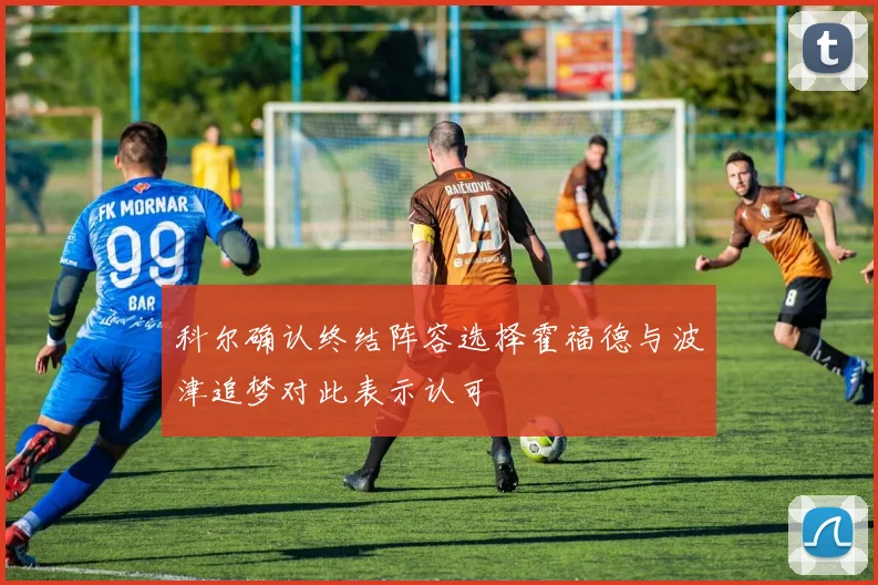 科尔确认终结阵容选择霍福德与波津追梦对此表示认可