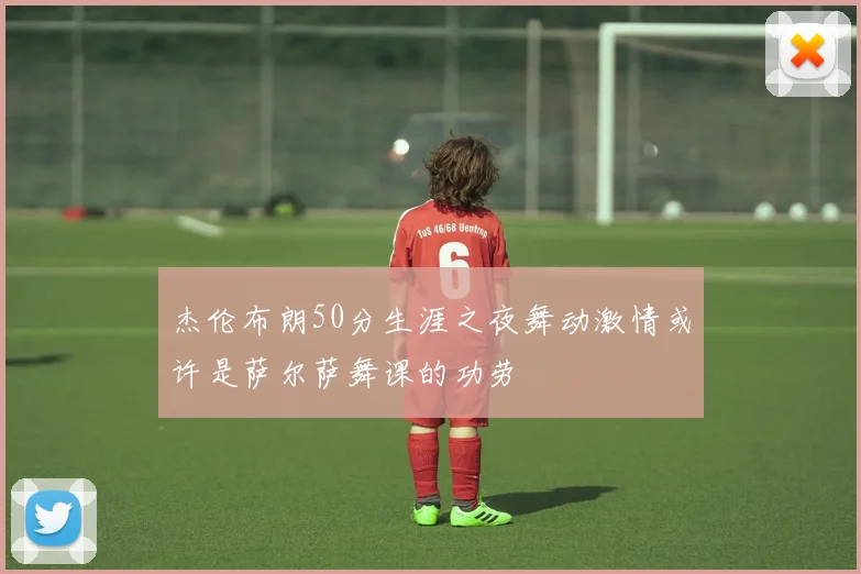 杰伦布朗50分生涯之夜舞动激情或许是萨尔萨舞课的功劳
