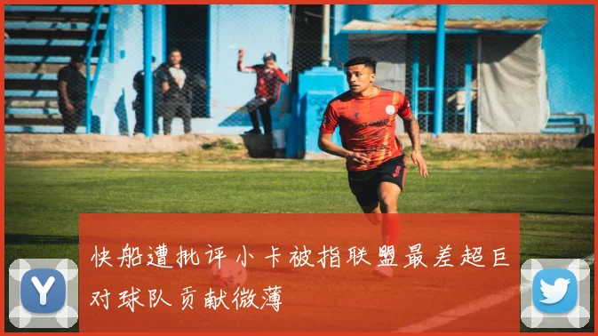 快船遭批评小卡被指联盟最差超巨对球队贡献微薄