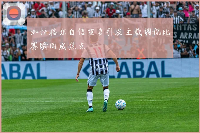 加拉格尔自信宣言引发主裁调侃比赛瞬间成焦点