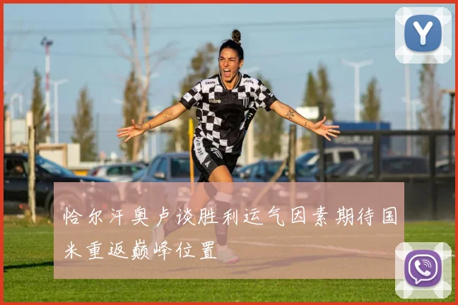 恰尔汗奥卢谈胜利运气因素期待国米重返巅峰位置