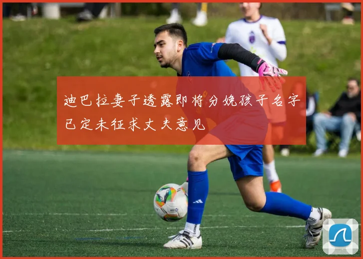 迪巴拉妻子透露即将分娩孩子名字已定未征求丈夫意见