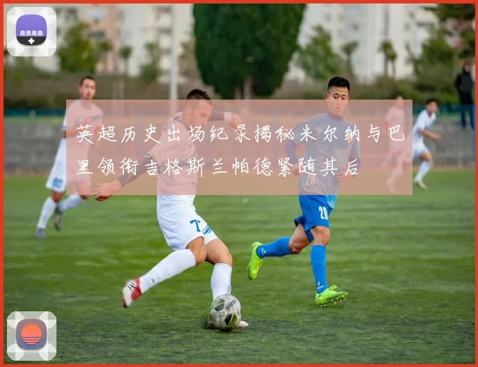 英超历史出场纪录揭秘米尔纳与巴里领衔吉格斯兰帕德紧随其后