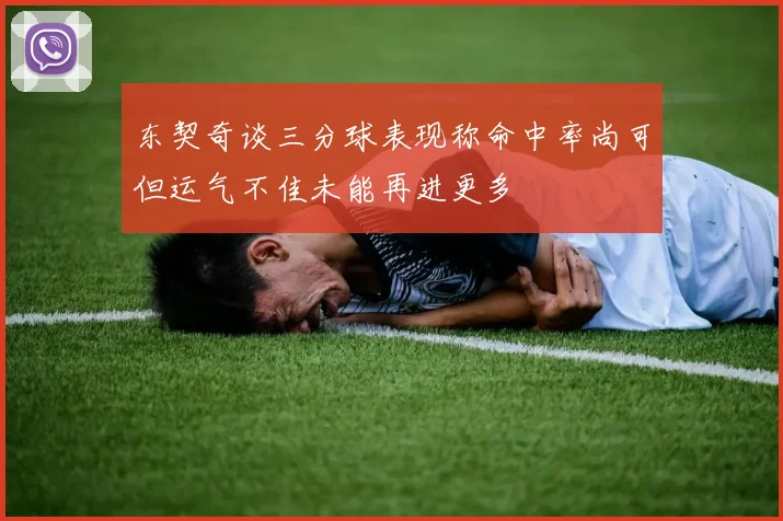 东契奇谈三分球表现称命中率尚可但运气不佳未能再进更多