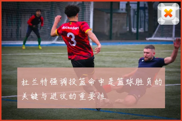 杜兰特强调投篮命中是篮球胜负的关键与进攻的重要性
