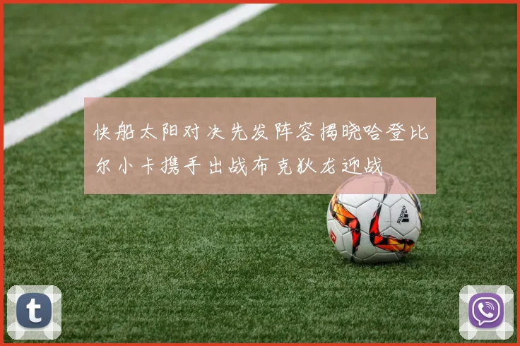 快船太阳对决先发阵容揭晓哈登比尔小卡携手出战布克狄龙迎战