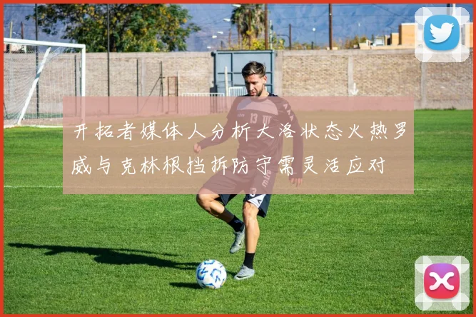开拓者媒体人分析大洛状态火热罗威与克林根挡拆防守需灵活应对