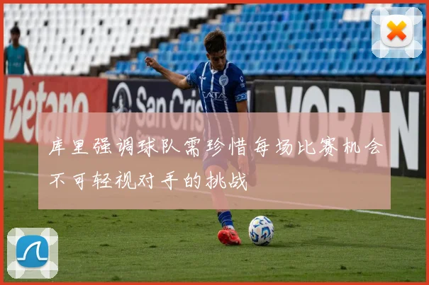 库里强调球队需珍惜每场比赛机会不可轻视对手的挑战