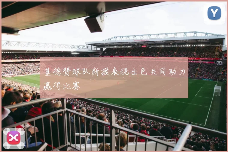 基德赞球队新援表现出色共同助力赢得比赛