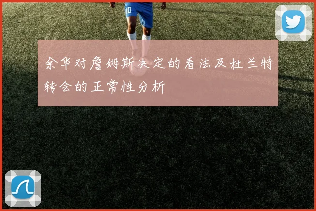 余华对詹姆斯决定的看法及杜兰特转会的正常性分析