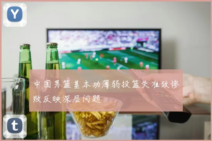 中国男篮基本功薄弱投篮失准致惨败反映深层问题