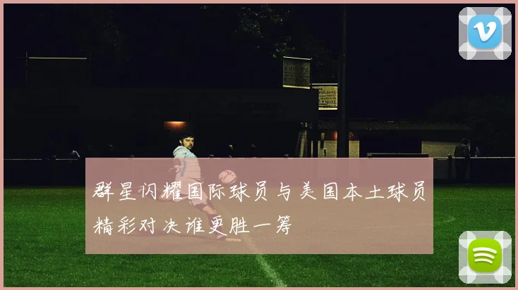 群星闪耀国际球员与美国本土球员精彩对决谁更胜一筹