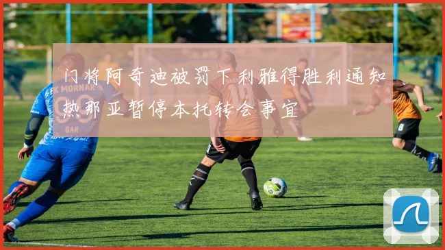 门将阿奇迪被罚下利雅得胜利通知热那亚暂停本托转会事宜