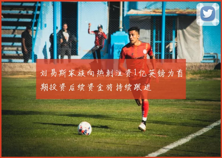 刘易斯家族向热刺注资1亿英镑为首期投资后续资金将持续跟进