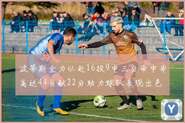 波蒂斯全力以赴16投9中三分命中率高达44贡献22分助力球队表现出色