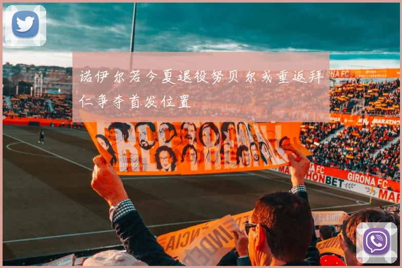 诺伊尔若今夏退役努贝尔或重返拜仁争夺首发位置