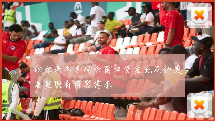 切尔西冬季转会窗口资金充足但更看重现有阵容需求