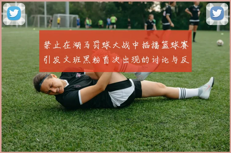 禁止在湖马罚球大战中插播篮球赛引发文班黑粉首次出现的讨论与反思
