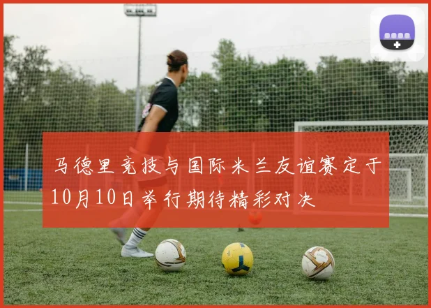 马德里竞技与国际米兰友谊赛定于10月10日举行期待精彩对决
