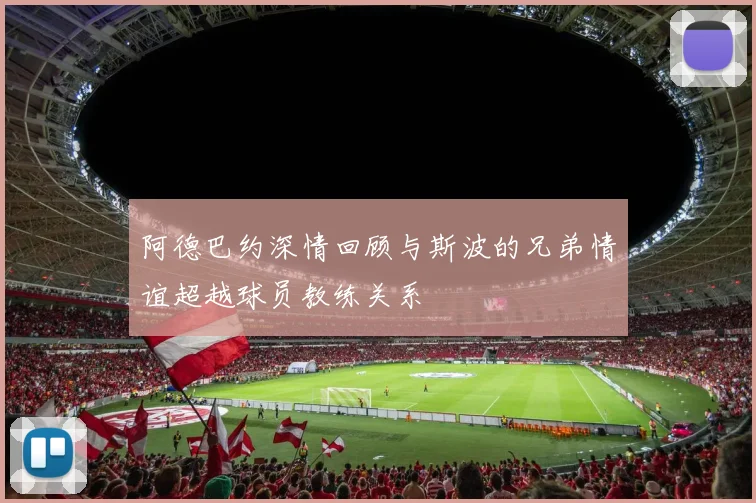 阿德巴约深情回顾与斯波的兄弟情谊超越球员教练关系