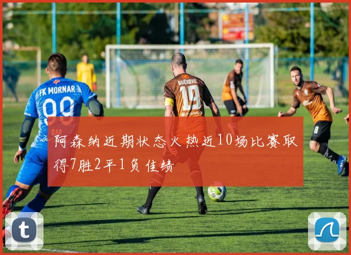 阿森纳近期状态火热近10场比赛取得7胜2平1负佳绩