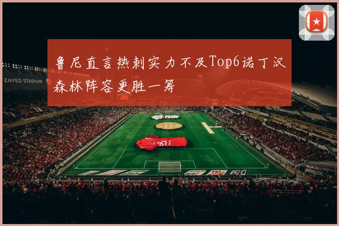鲁尼直言热刺实力不及Top6诺丁汉森林阵容更胜一筹