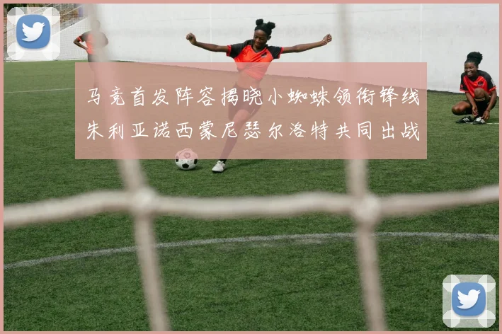 马竞首发阵容揭晓小蜘蛛领衔锋线朱利亚诺西蒙尼瑟尔洛特共同出战