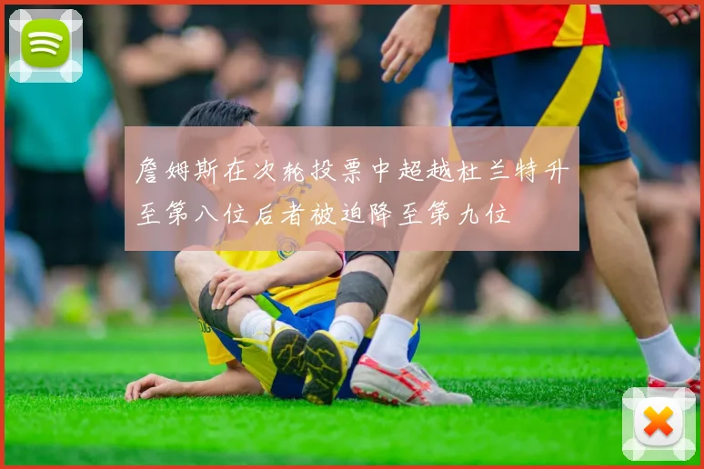 詹姆斯在次轮投票中超越杜兰特升至第八位后者被迫降至第九位