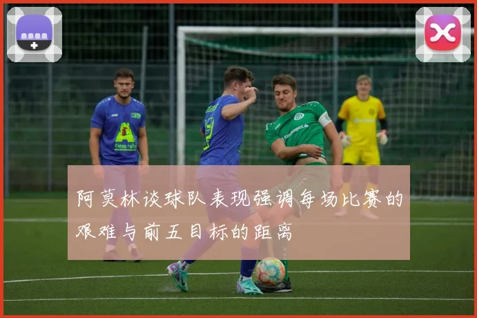 阿莫林谈球队表现强调每场比赛的艰难与前五目标的距离