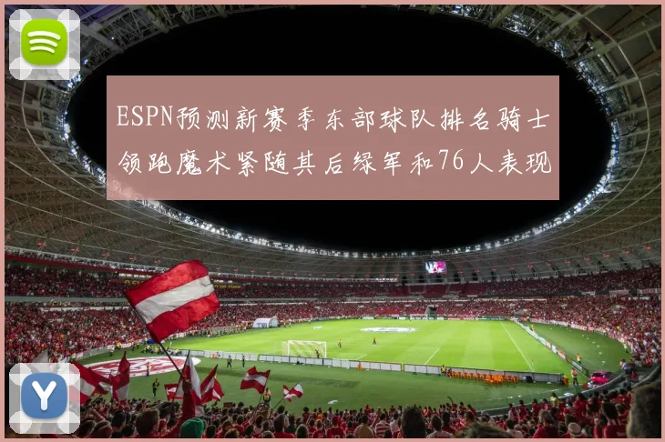 ESPN预测新赛季东部球队排名骑士领跑魔术紧随其后绿军和76人表现各异