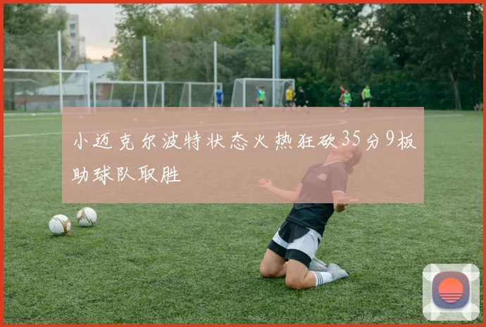 小迈克尔波特状态火热狂砍35分9板助球队取胜