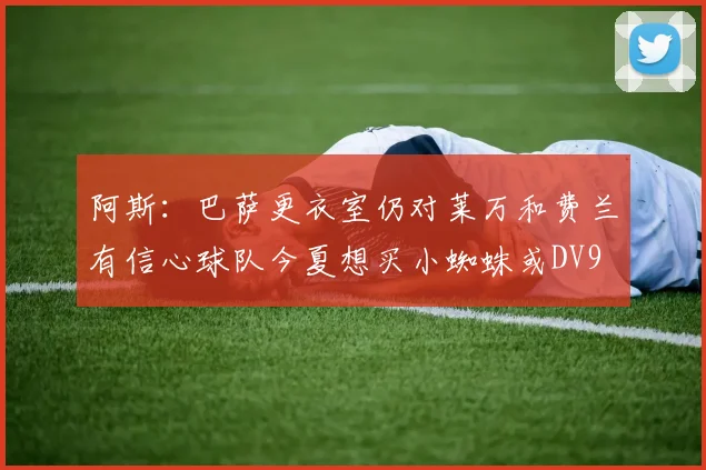 阿斯：巴萨更衣室仍对莱万和费兰有信心球队今夏想买小蜘蛛或DV9