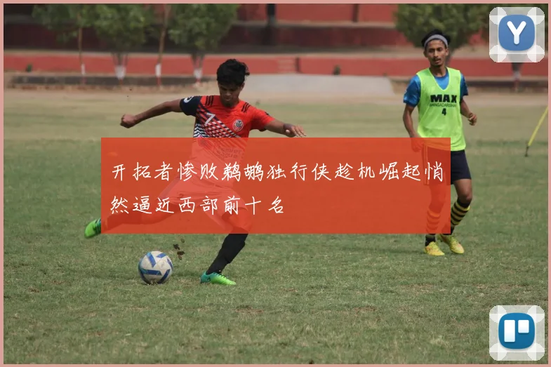 开拓者惨败鹈鹕独行侠趁机崛起悄然逼近西部前十名