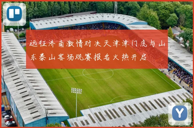 远征济南激情对决天津津门虎与山东泰山客场观赛报名火热开启