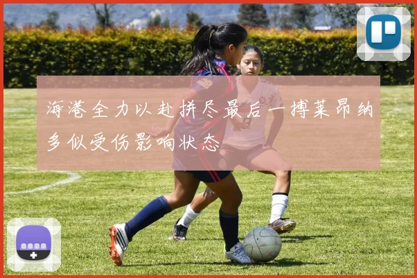 海港全力以赴拼尽最后一搏莱昂纳多似受伤影响状态