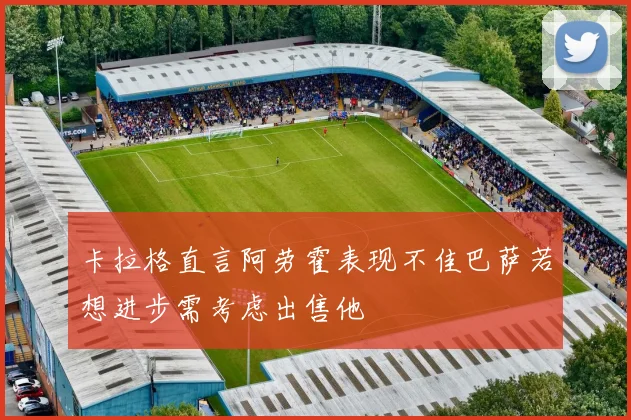 卡拉格直言阿劳霍表现不佳巴萨若想进步需考虑出售他
