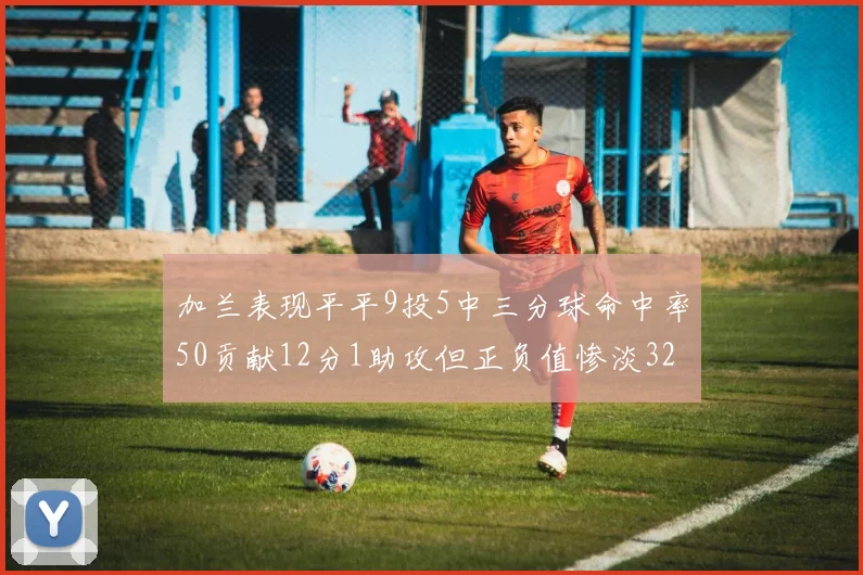 加兰表现平平9投5中三分球命中率50贡献12分1助攻但正负值惨淡32