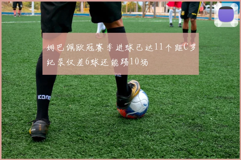 姆巴佩欧冠赛季进球已达11个距C罗纪录仅差6球还能踢10场