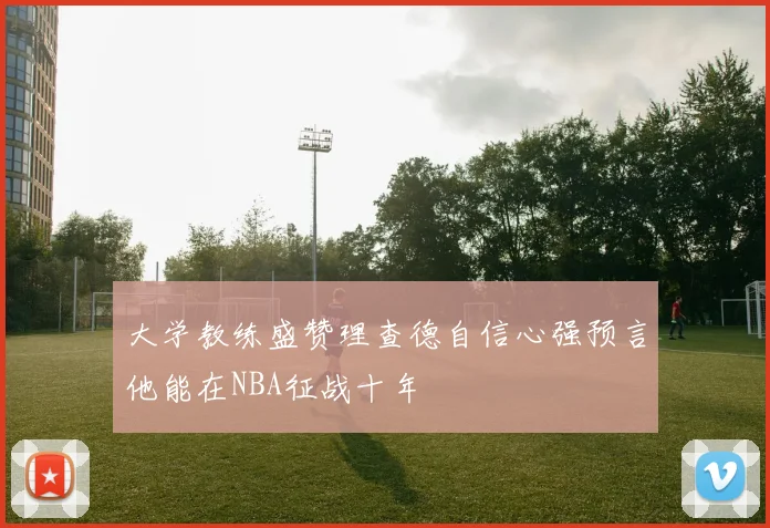 大学教练盛赞理查德自信心强预言他能在NBA征战十年