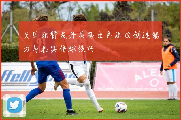 戈贝尔赞麦丹具备出色进攻创造能力与扎实传球技巧