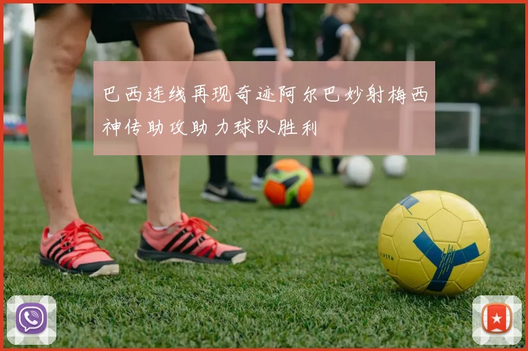 巴西连线再现奇迹阿尔巴妙射梅西神传助攻助力球队胜利