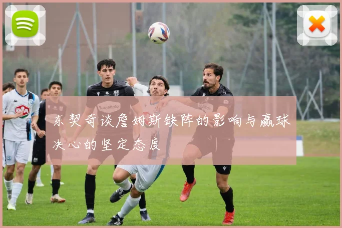 东契奇谈詹姆斯缺阵的影响与赢球决心的坚定态度